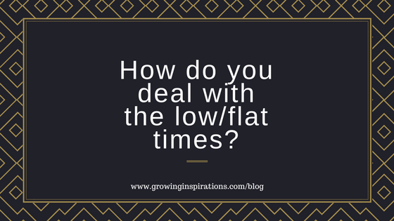 How do you deal with the flat/low times?